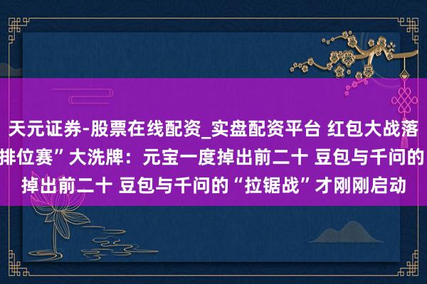 天元证券-股票在线配资_实盘配资平台 红包大战落潮！2026年春节AI“排位赛”大洗牌：元宝一度掉出前二十 豆包与千问的“拉锯战”才刚刚启动