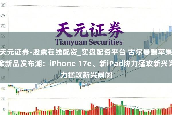 天元证券-股票在线配资_实盘配资平台 古尔曼曝苹果将掀新品发布潮：iPhone 17e、新iPad协力猛攻新兴阛阓