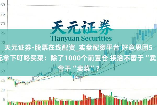 天元证券-股票在线配资_实盘配资平台 好意思团50亿元拿下叮咚买菜：除了1000个前置仓 接洽不啻于“卖菜”？