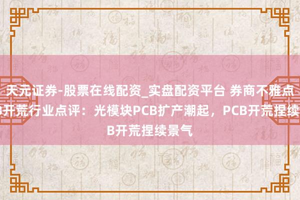 天元证券-股票在线配资_实盘配资平台 券商不雅点|PCB开荒行业点评：光模块PCB扩产潮起，PCB开荒捏续景气