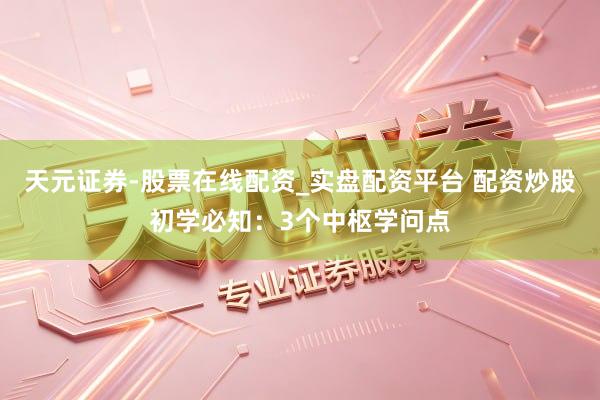 天元证券-股票在线配资_实盘配资平台 配资炒股初学必知：3个中枢学问点