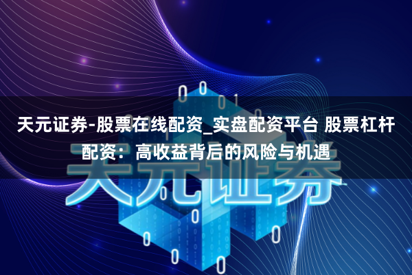 天元证券-股票在线配资_实盘配资平台 股票杠杆配资：高收益背后的风险与机遇