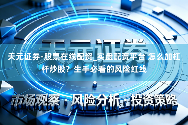 天元证券-股票在线配资_实盘配资平台 怎么加杠杆炒股?生手必看的风险红线