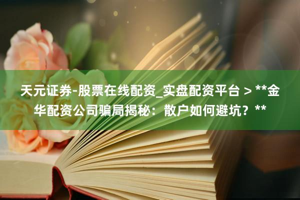 天元证券-股票在线配资_实盘配资平台 > **金华配资公司骗局揭秘：散户如何避坑？**