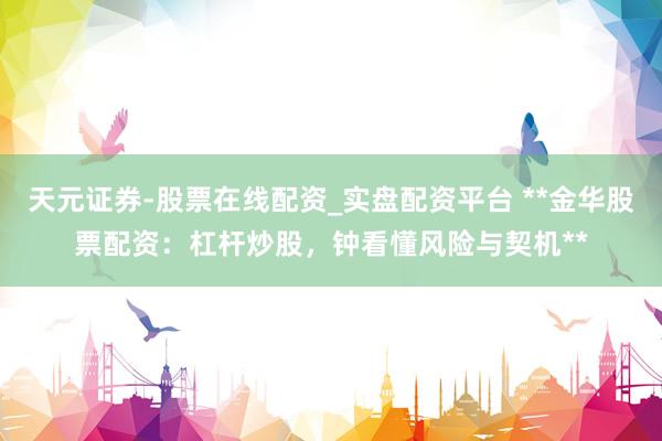 天元证券-股票在线配资_实盘配资平台 **金华股票配资：杠杆炒股，钟看懂风险与契机**