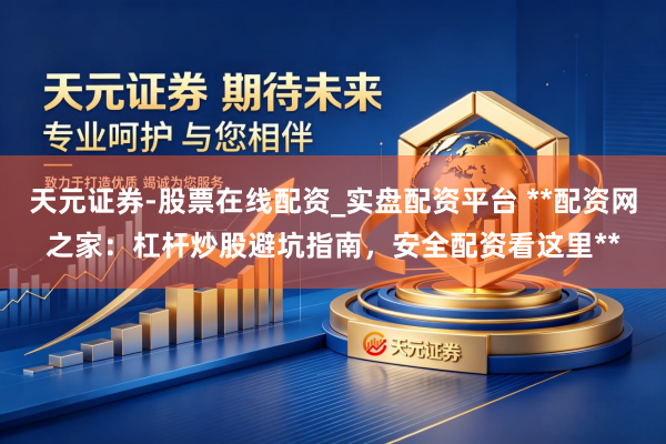 天元证券-股票在线配资_实盘配资平台 **配资网之家：杠杆炒股避坑指南，安全配资看这里**
