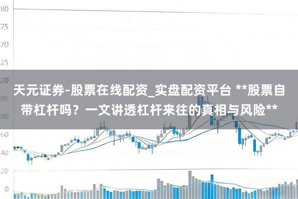 天元证券-股票在线配资_实盘配资平台 **股票自带杠杆吗？一文讲透杠杆来往的真相与风险**