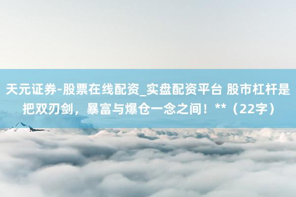 天元证券-股票在线配资_实盘配资平台 股市杠杆是把双刃剑，暴富与爆仓一念之间！**（22字）