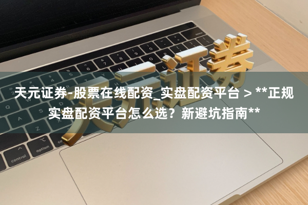天元证券-股票在线配资_实盘配资平台 > **正规实盘配资平台怎么选？新避坑指南**