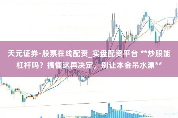 天元证券-股票在线配资_实盘配资平台 **炒股能杠杆吗？搞懂这再决定，别让本金吊水漂**