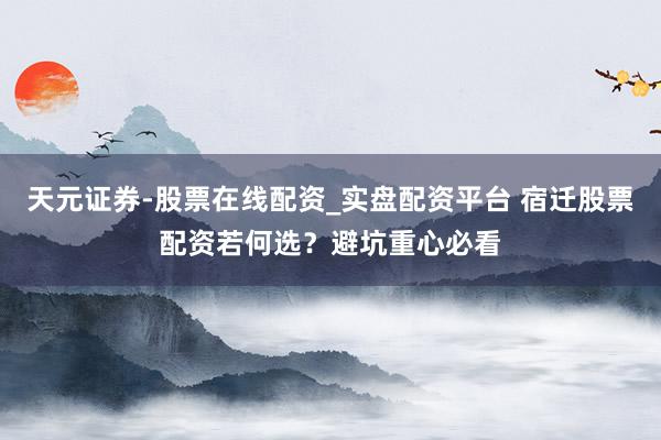 天元证券-股票在线配资_实盘配资平台 宿迁股票配资若何选？避坑重心必看