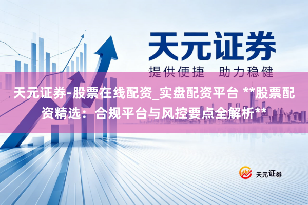 天元证券-股票在线配资_实盘配资平台 **股票配资精选：合规平台与风控要点全解析**