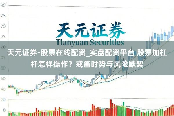 天元证券-股票在线配资_实盘配资平台 股票加杠杆怎样操作？戒备时势与风险默契